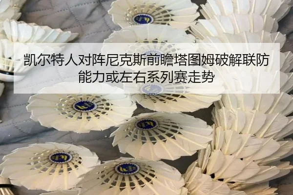 凯尔特人对阵尼克斯前瞻塔图姆破解联防能力或左右系列赛走势