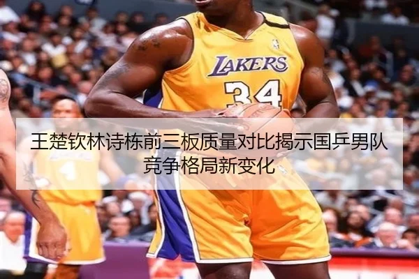 王楚钦林诗栋前三板质量对比揭示国乒男队竞争格局新变化