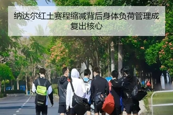 纳达尔红土赛程缩减背后身体负荷管理成复出核心